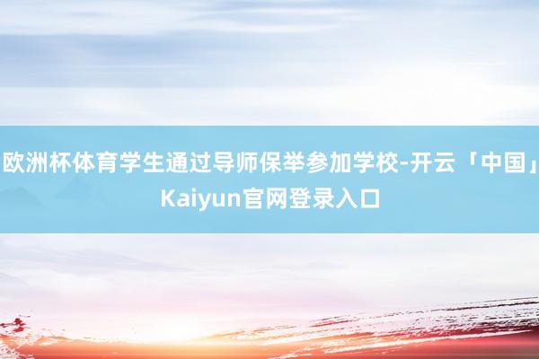 欧洲杯体育学生通过导师保举参加学校-开云「中国」Kaiyun