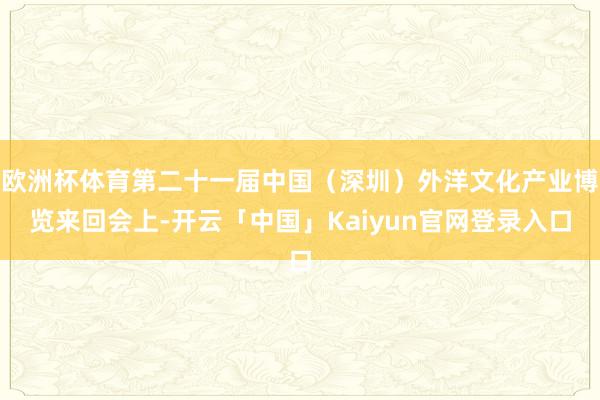 欧洲杯体育第二十一届中国（深圳）外洋文化产业博览来回会上-开