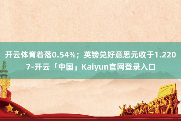 开云体育着落0.54%；英镑兑好意思元收于1.2207-开云