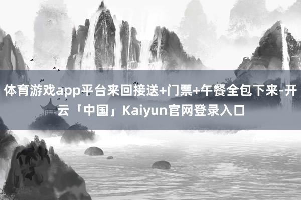 体育游戏app平台来回接送+门票+午餐全包下来-开云「中国」Kaiyun官网登录入口
