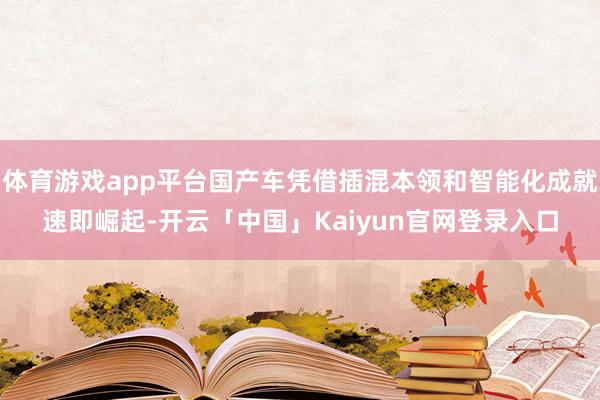 体育游戏app平台国产车凭借插混本领和智能化成就速即崛起-开云「中国」Kaiyun官网登录入口