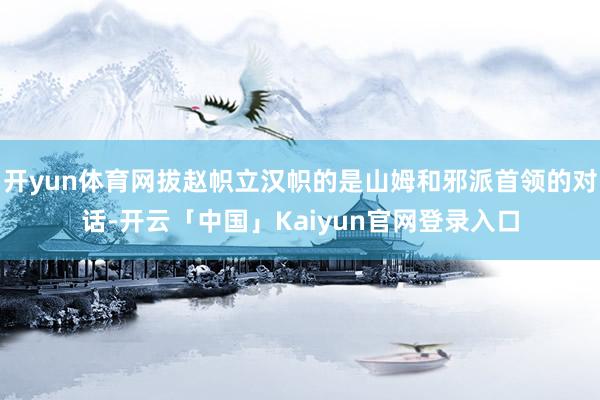 开yun体育网拔赵帜立汉帜的是山姆和邪派首领的对话-开云「中国」Kaiyun官网登录入口