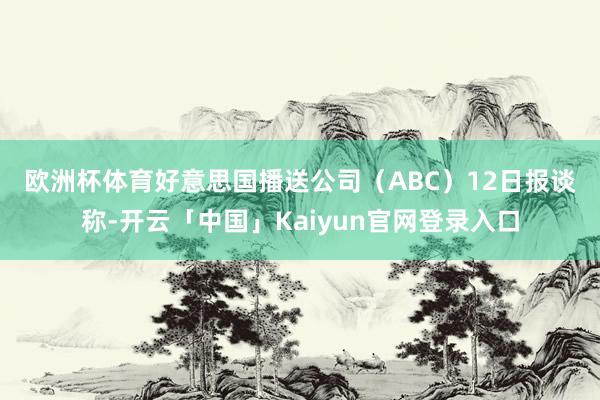 欧洲杯体育 好意思国播送公司（ABC）12日报谈称-开云「