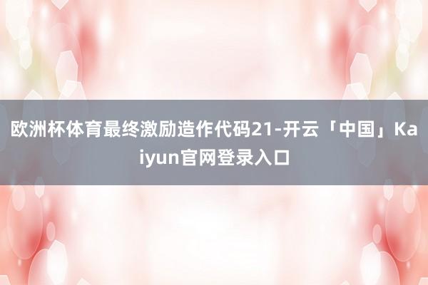 欧洲杯体育最终激励造作代码21-开云「中国」Kaiyun官网