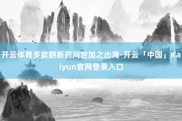 开云体育多款翻新药问世加之出海-开云「中国」Kaiyun官网登录入口