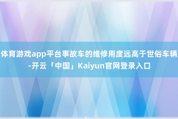 体育游戏app平台事故车的维修用度远高于世俗车辆-开云「中国」Kaiyun官网登录入口