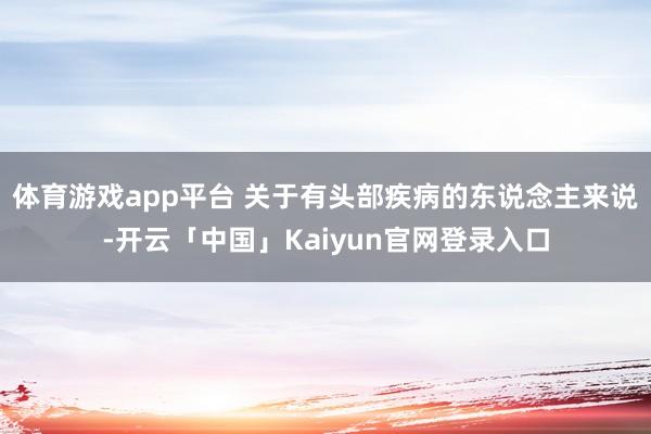 体育游戏app平台 关于有头部疾病的东说念主来说-开云「中国」Kaiyun官网登录入口