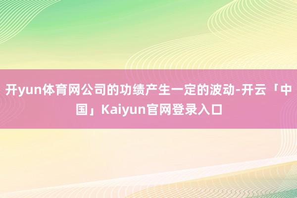 开yun体育网公司的功绩产生一定的波动-开云「中国」Kaiyun官网登录入口