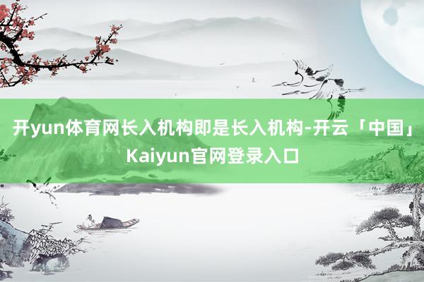 开yun体育网长入机构即是长入机构-开云「中国」Kaiyun