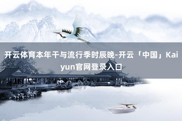 开云体育本年干与流行季时辰晚-开云「中国」Kaiyun官网登