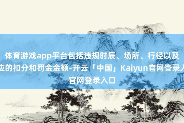 体育游戏app平台包括违规时辰、场所、行径以及对应的扣分和罚