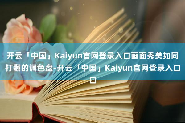 开云「中国」Kaiyun官网登录入口画面秀美如同打翻的调色盘
