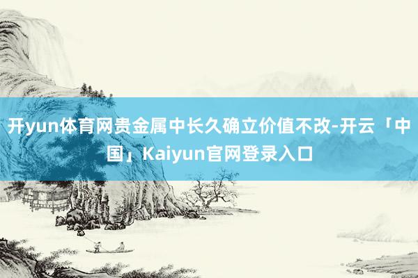 开yun体育网贵金属中长久确立价值不改-开云「中国」Kaiy