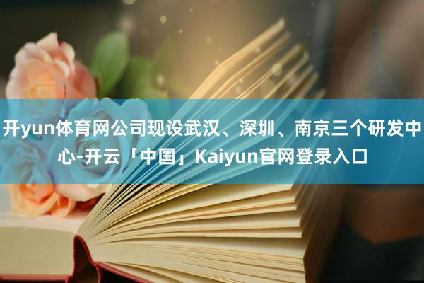 开yun体育网公司现设武汉、深圳、南京三个研发中心-开云「中