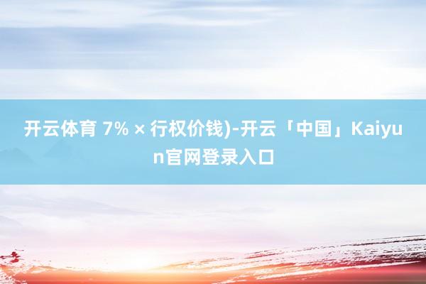 开云体育 7% × 行权价钱)-开云「中国」Kaiyun官网登录入口