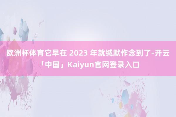 欧洲杯体育它早在 2023 年就缄默作念到了-开云「中国」K