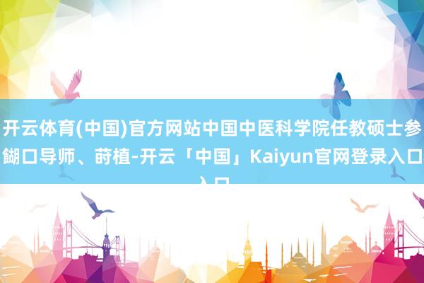 开云体育(中国)官方网站中国中医科学院任教硕士参餬口导师、莳