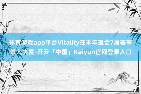 体育游戏app平台Vitality在本年理会7届赛事杀入决赛-开云「中国」Kaiyun官网登录入口