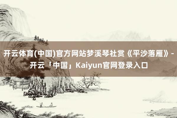 开云体育(中国)官方网站梦溪琴社赏《平沙落雁》-开云「中国」Kaiyun官网登录入口