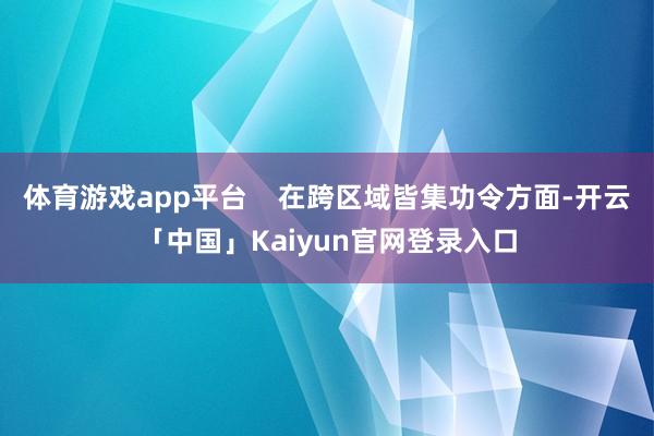 体育游戏app平台    在跨区域皆集功令方面-开云「中国」Kaiyun官网登录入口