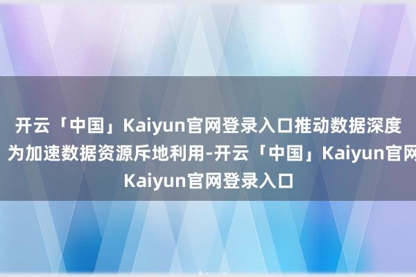 开云「中国」Kaiyun官网登录入口推动数据深度斥地利用  为加速数据资源斥地利用-开云「中国」Kaiyun官网登录入口