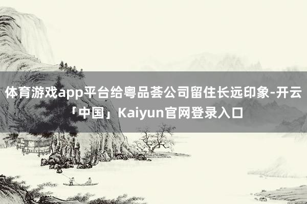 体育游戏app平台给粤品荟公司留住长远印象-开云「中国」Kaiyun官网登录入口