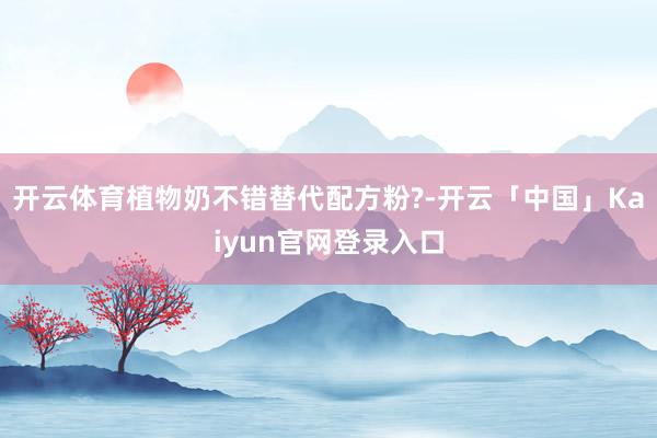 开云体育植物奶不错替代配方粉?-开云「中国」Kaiyun官网登录入口