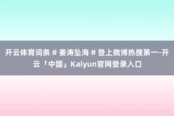 开云体育词条 # 姜涛坠海 # 登上微博热搜第一-开云「中国」Kaiyun官网登录入口