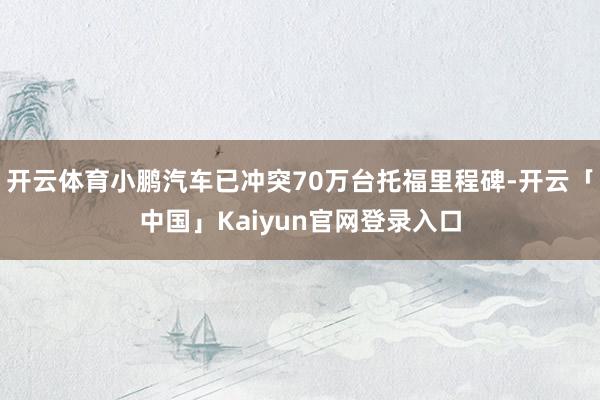 开云体育小鹏汽车已冲突70万台托福里程碑-开云「中国」Kaiyun官网登录入口