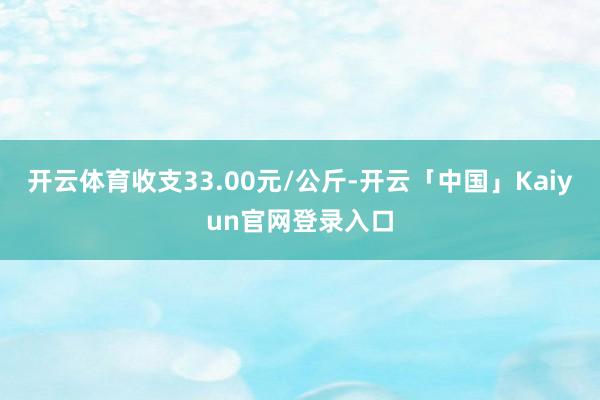 开云体育收支33.00元/公斤-开云「中国」Kaiyun官网