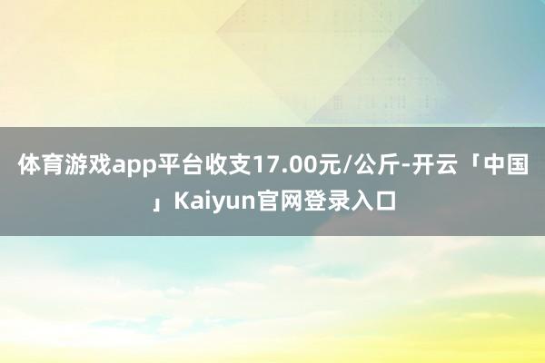 体育游戏app平台收支17.00元/公斤-开云「中国」Kaiyun官网登录入口