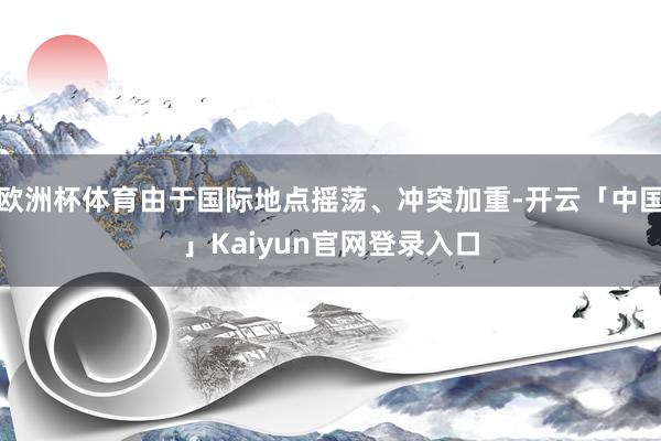欧洲杯体育由于国际地点摇荡、冲突加重-开云「中国」Kaiyu