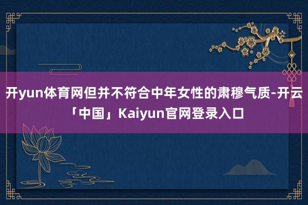 开yun体育网但并不符合中年女性的肃穆气质-开云「中国」Ka