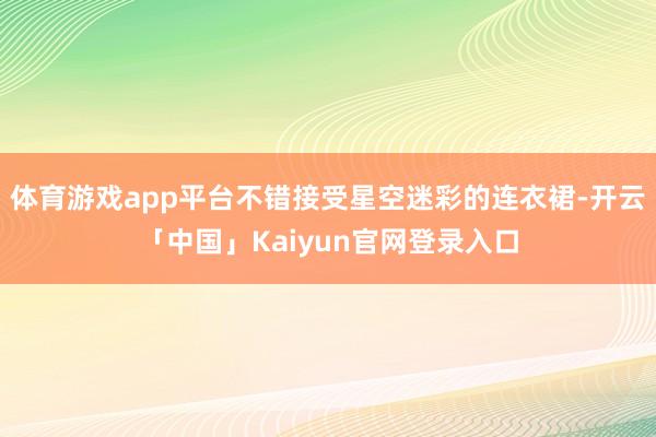 体育游戏app平台不错接受星空迷彩的连衣裙-开云「中国」Ka