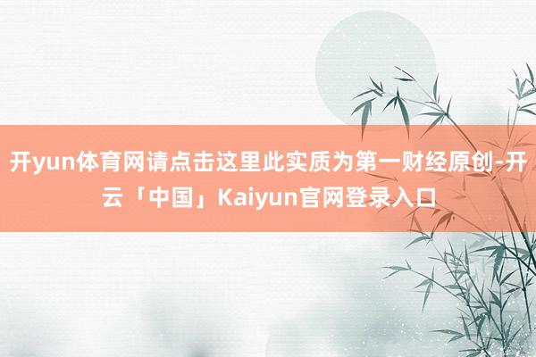 开yun体育网请点击这里此实质为第一财经原创-开云「中国」Kaiyun官网登录入口