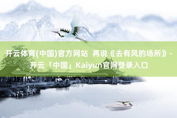 开云体育(中国)官方网站 再说《去有风的场所》-开云「中国