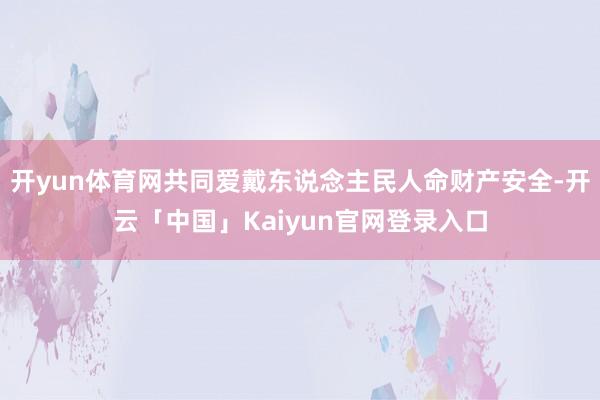 开yun体育网共同爱戴东说念主民人命财产安全-开云「中国」Kaiyun官网登录入口