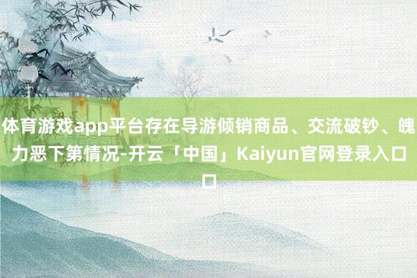 体育游戏app平台存在导游倾销商品、交流破钞、魄力恶下第情况
