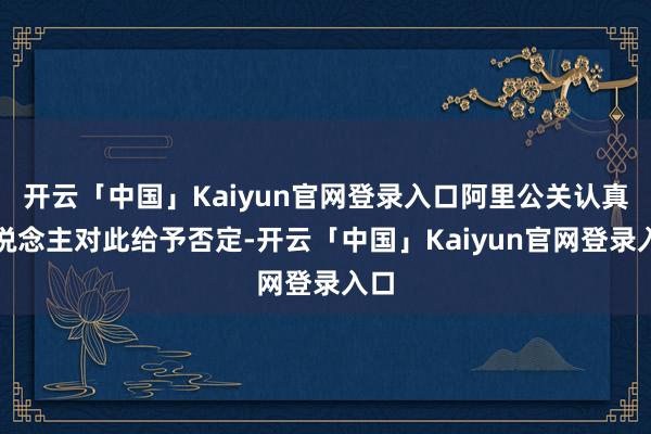 开云「中国」Kaiyun官网登录入口阿里公关认真东说念主对此