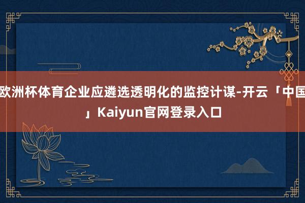 欧洲杯体育企业应遴选透明化的监控计谋-开云「中国」Kaiyun官网登录入口