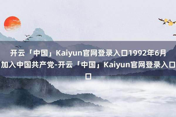 开云「中国」Kaiyun官网登录入口1992年6月加入中国共