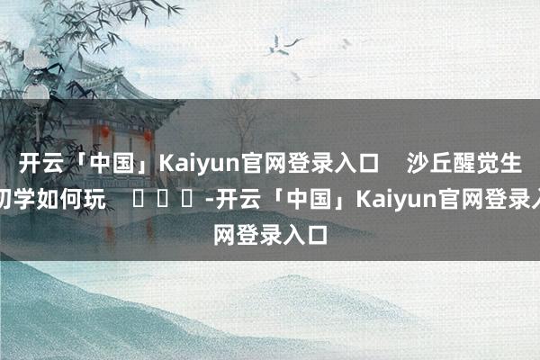 开云「中国」Kaiyun官网登录入口 沙丘醒觉生手初学