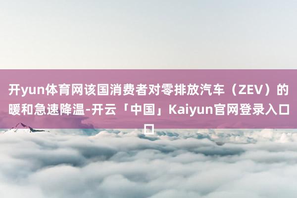 开yun体育网该国消费者对零排放汽车（ZEV）的暖和急速降温-开云「中国」Kaiyun官网登录入口