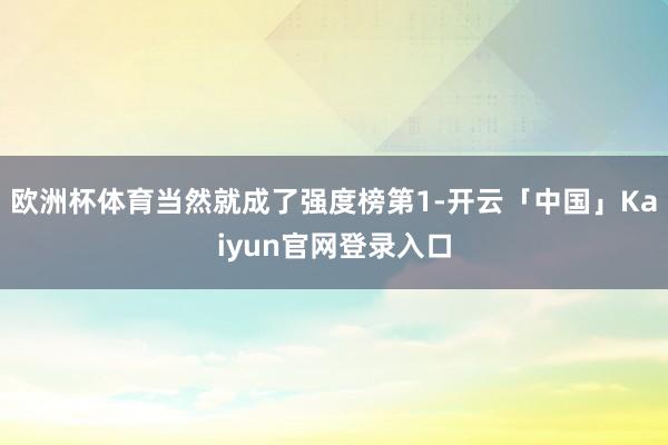 欧洲杯体育当然就成了强度榜第1-开云「中国」Kaiyun官网