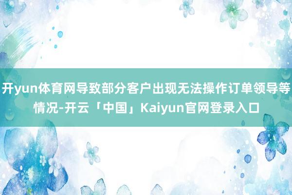 开yun体育网导致部分客户出现无法操作订单领导等情况-开云「中国」Kaiyun官网登录入口