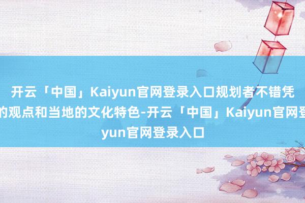 开云「中国」Kaiyun官网登录入口规划者不错凭证我方的观点和当地的文化特色-开云「中国」Kaiyun官网登录入口