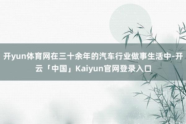 开yun体育网在三十余年的汽车行业做事生活中-开云「中国」Kaiyun官网登录入口