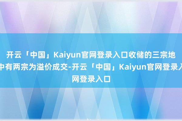 开云「中国」Kaiyun官网登录入口收储的三宗地块中有两宗为
