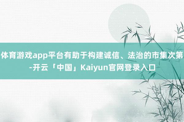体育游戏app平台有助于构建诚信、法治的市集次第-开云「中国」Kaiyun官网登录入口