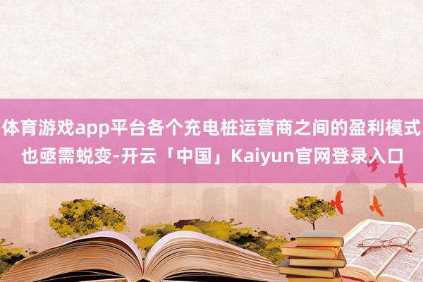 体育游戏app平台各个充电桩运营商之间的盈利模式也亟需蜕变-开云「中国」Kaiyun官网登录入口